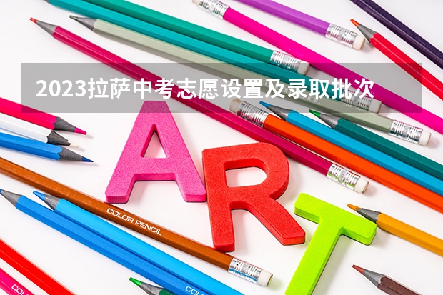 2023拉萨中考志愿设置及录取批次 中考报志愿时间和截止时间