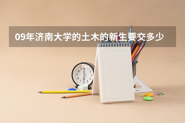 09年济南大学的土木的新生要交多少钱?住宿住的1200的,其他的还交什么钱?每一项都请说一下    生活费不算