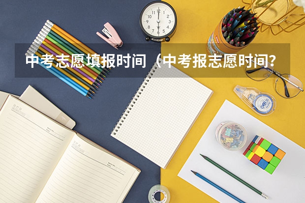 中考志愿填报时间（中考报志愿时间？）