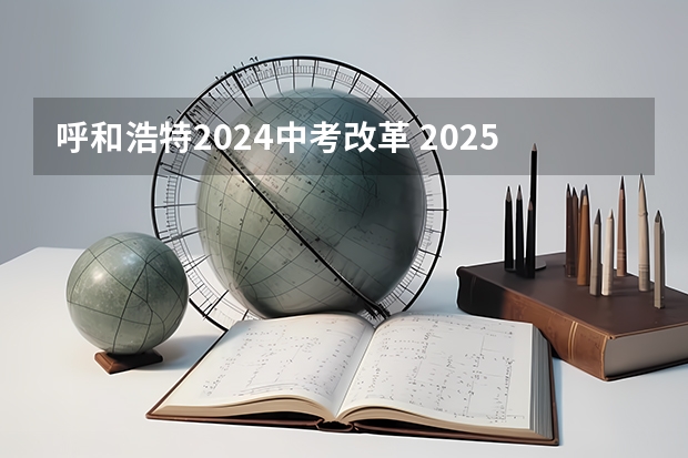 呼和浩特2024中考改革 2025内蒙古中考政策各科分数