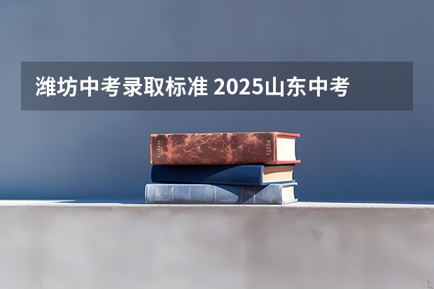 潍坊中考录取标准 2025山东中考新政策