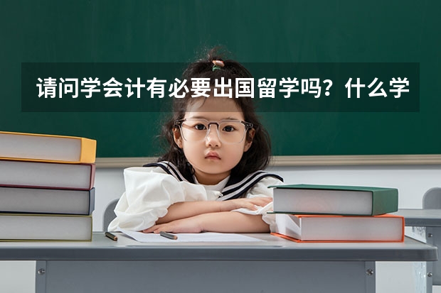 请问学会计有必要出国留学吗？什么学校比较强呢？国内三本怎样申请国外留学呢？