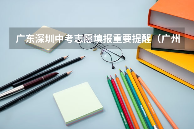 广东深圳中考志愿填报重要提醒(广州中考报志愿时间 2023年)