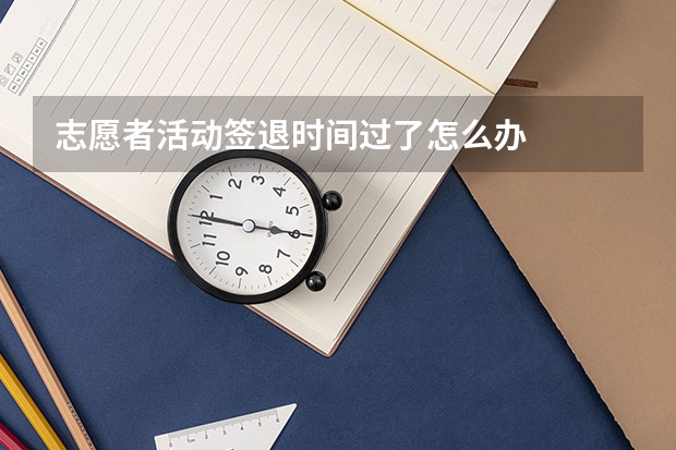 志愿者活动签退时间过了怎么办