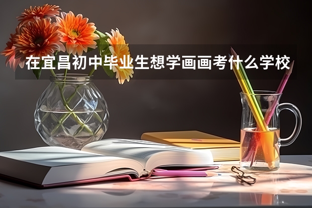 在宜昌初中毕业生想学画画考什么学校