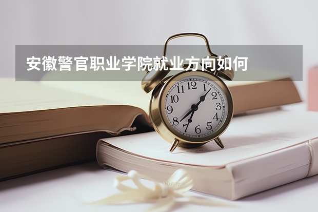 安徽警官职业学院就业方向如何