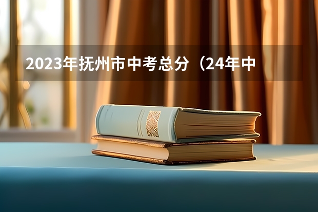 2023年抚州市中考总分（24年中考新政策）