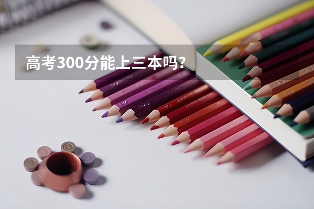 高考300分能上三本吗？