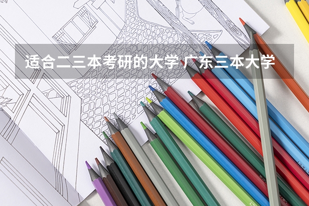 适合二三本考研的大学 广东三本大学排名及分数线