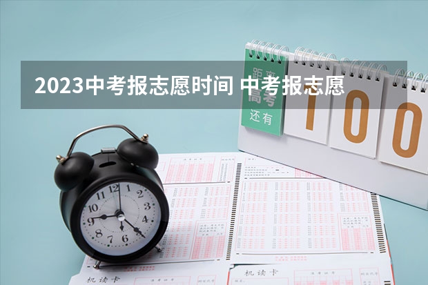 2023中考报志愿时间 中考报志愿时间和截止时间