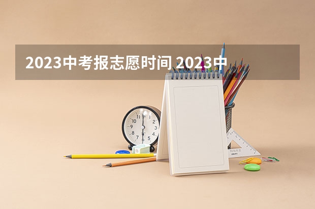 2023中考报志愿时间 2023中考报志愿时间和截止时间