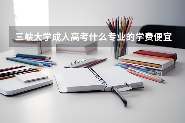 三峡大学成人高考什么专业的学费便宜?
