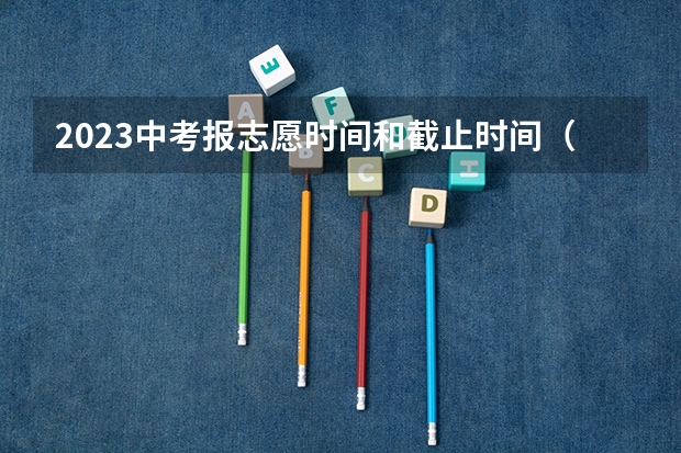2023中考报志愿时间和截止时间（河南中考志愿填报时间2023）