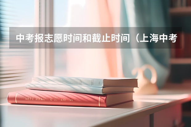中考报志愿时间和截止时间（上海中考填报志愿时间）