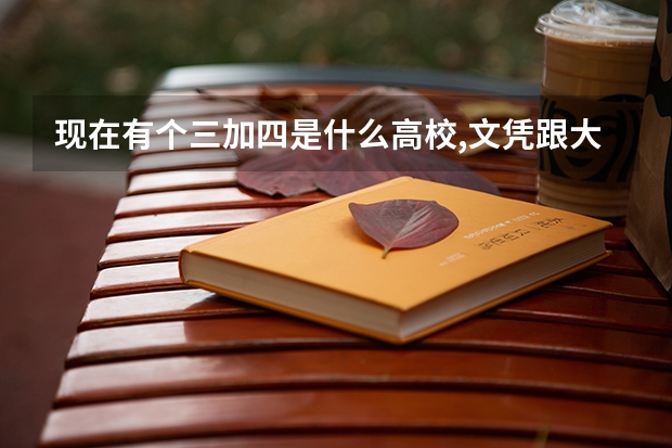 现在有个三加四是什么高校,文凭跟大学文凭有区边吗