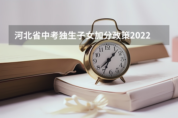 河北省中考独生子女加分政策2022年（河北中考加分政策2023年）