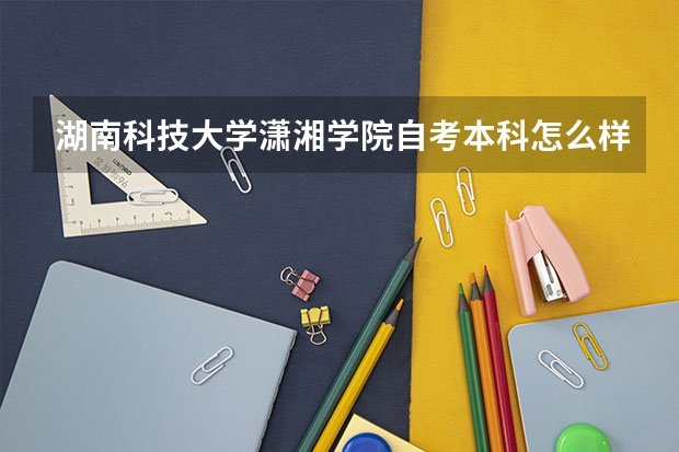湖南科技大学潇湘学院自考本科怎么样?有用吗?