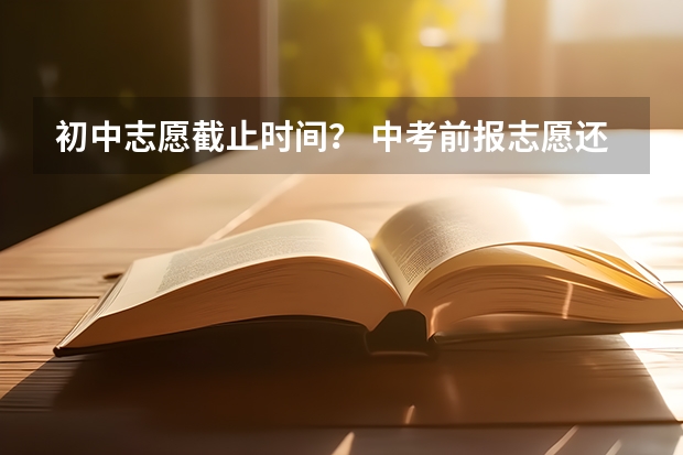 初中志愿截止时间？ 中考前报志愿还是中考后报志愿