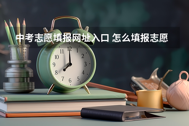 中考志愿填报网址入口 怎么填报志愿