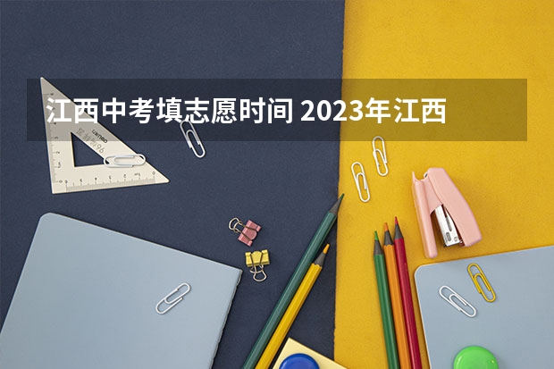 江西中考填志愿时间 2023年江西省征集志愿填报时间