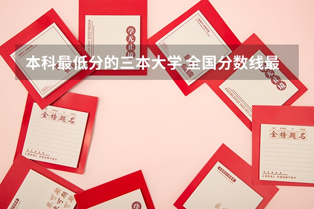 本科最低分的三本大学 全国分数线最低的本科大学