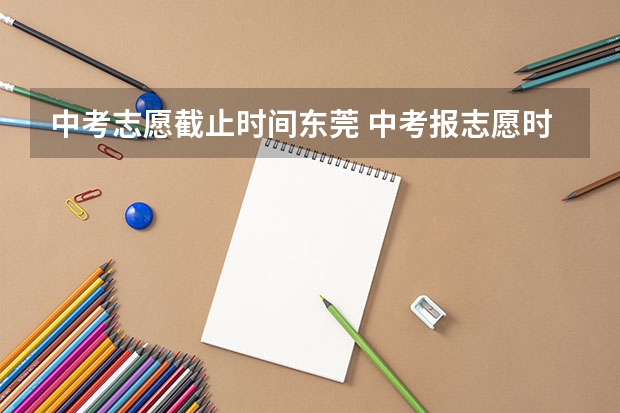 中考志愿截止时间东莞 中考报志愿时间和截止时间