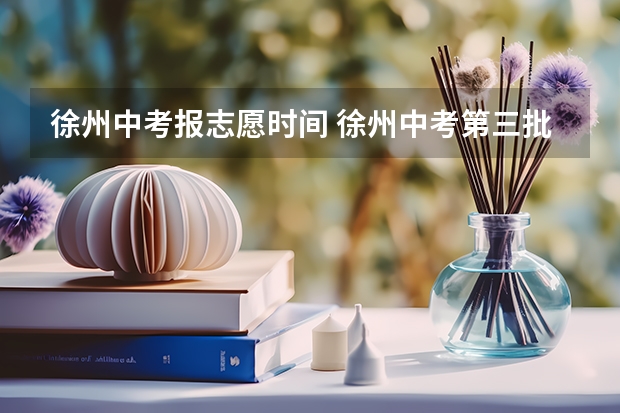 徐州中考报志愿时间 徐州中考第三批次录取时间