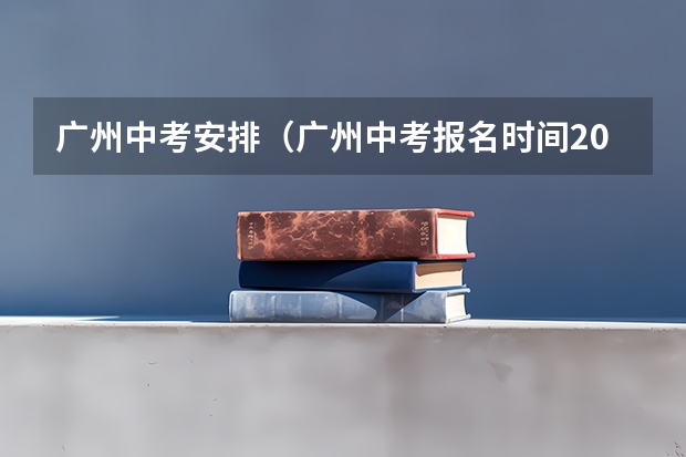 广州中考安排（广州中考报名时间2023）