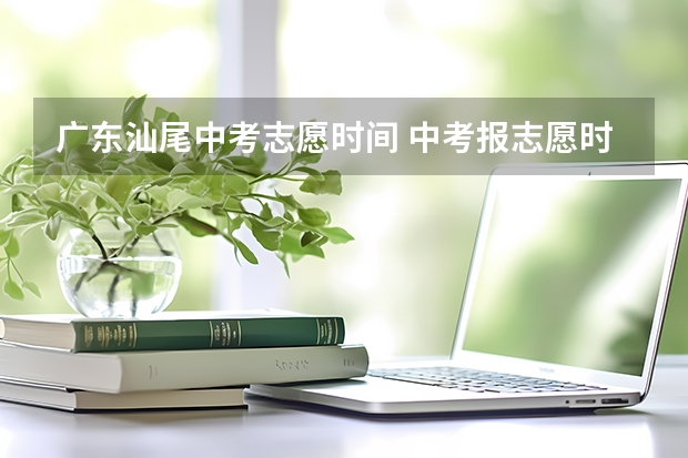 广东汕尾中考志愿时间 中考报志愿时间？