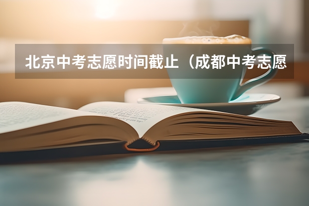 北京中考志愿时间截止（成都中考志愿填报截止时间）