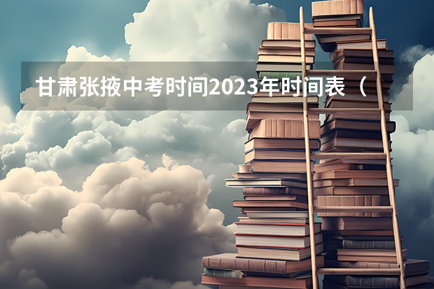 甘肃张掖中考时间2023年时间表（2023甘肃中考时间一览表）