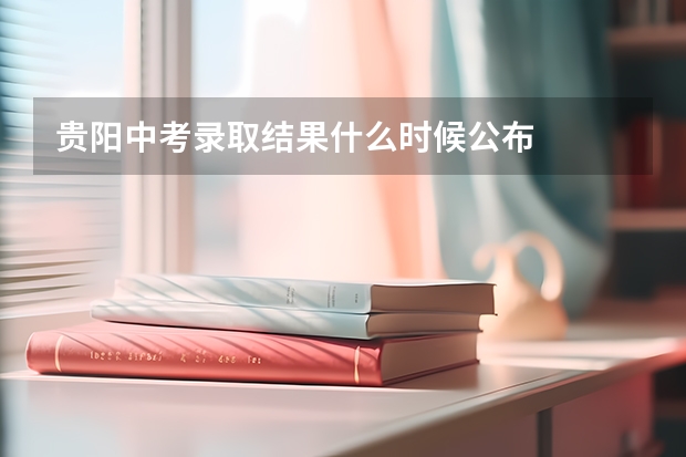 贵阳中考录取结果什么时候公布