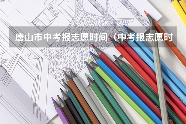 唐山市中考报志愿时间（中考报志愿时间和截止时间）