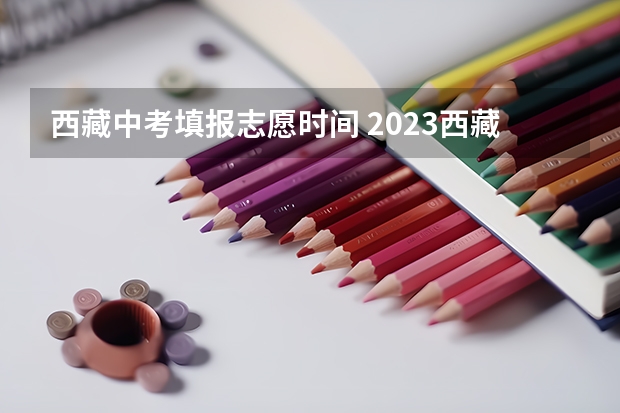 西藏中考填报志愿时间 2023西藏中考报名时间公布
