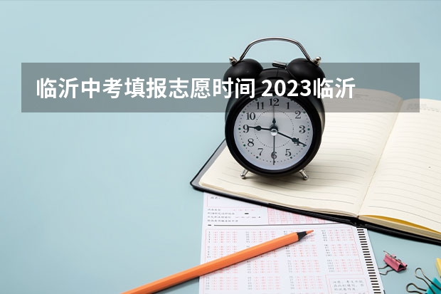 临沂中考填报志愿时间 2023临沂中考志愿填报时间