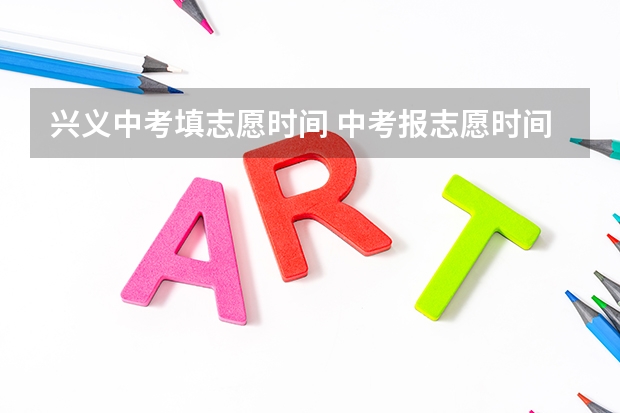 兴义中考填志愿时间 中考报志愿时间和截止时间