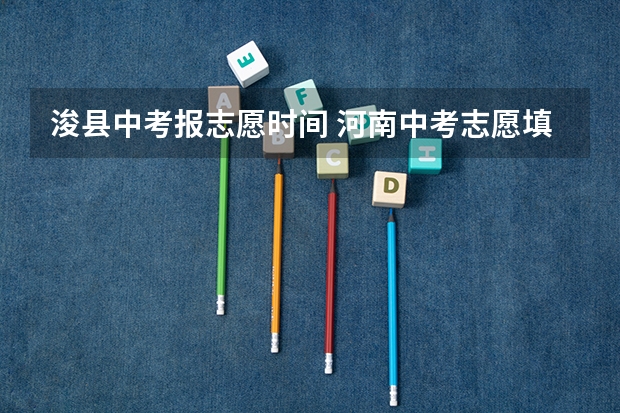 浚县中考报志愿时间 河南中考志愿填报时间2023