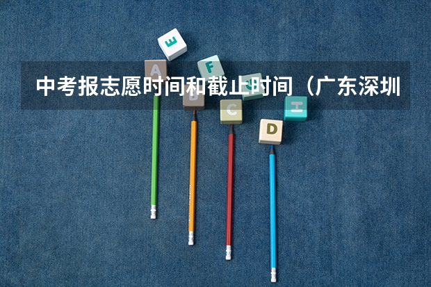 中考报志愿时间和截止时间(广东深圳中考志愿填报重要提醒)