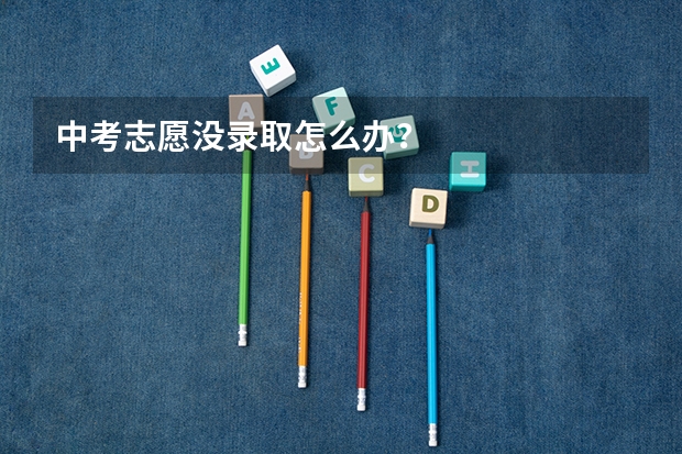 中考志愿没录取怎么办？