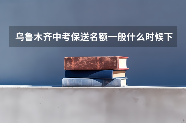 乌鲁木齐中考保送名额一般什么时候下来