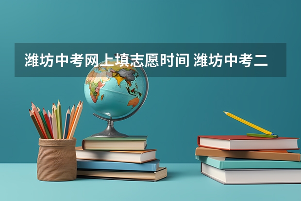 潍坊中考网上填志愿时间 潍坊中考二次志愿填报时间