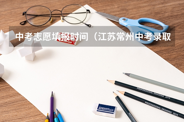 中考志愿填报时间（江苏常州中考录取时间表）