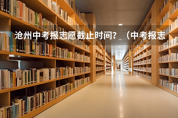 沧州中考报志愿截止时间？（中考报志愿时间和截止时间）