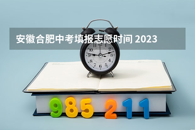 安徽合肥中考填报志愿时间 2023合肥中考填志愿时间