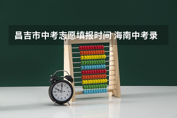 昌吉市中考志愿填报时间 海南中考录取时间安排