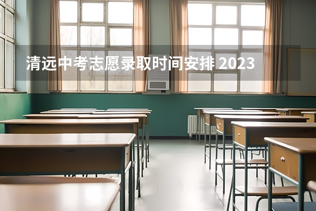 清远中考志愿录取时间安排 2023中考报志愿时间和截止时间