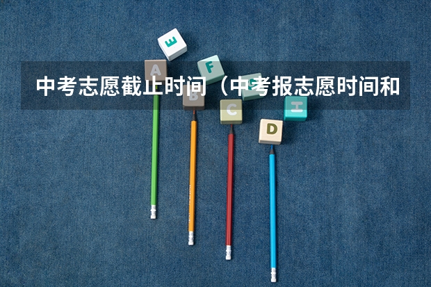 中考志愿截止时间(中考报志愿时间和截止时间)
