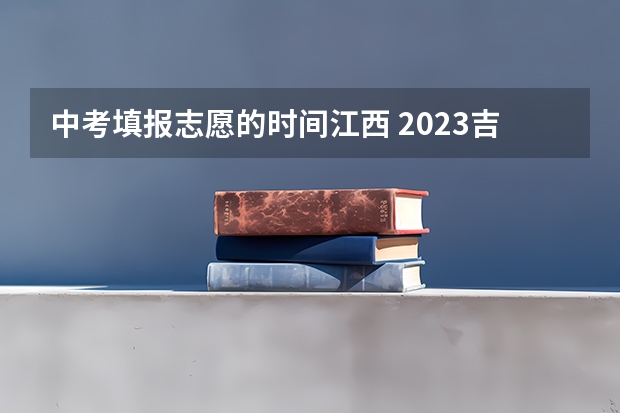 中考填报志愿的时间江西 2023吉安中考志愿填报时间公布