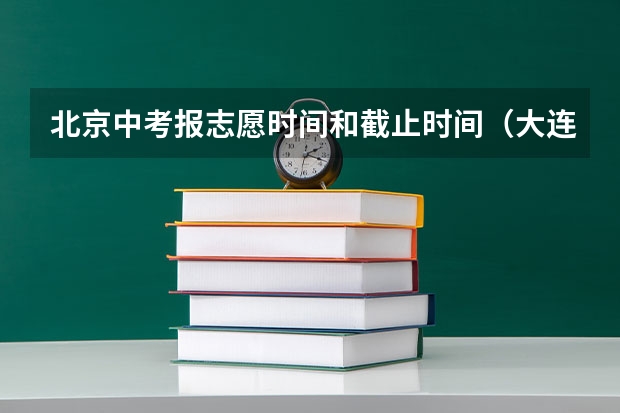北京中考报志愿时间和截止时间（大连中考填报志愿时间）