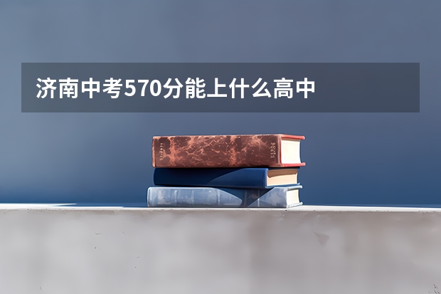 济南中考570分能上什么高中
